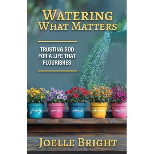 Watering What Matters: Trusting God for a Life that Flourishes