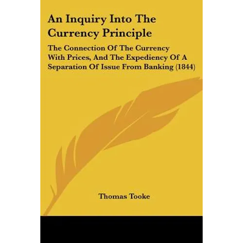 An Inquiry Into The Currency Principle: The Connection Of The Currency With Prices, And The Expediency Of A Separation Of Issue From Banking (1844)
