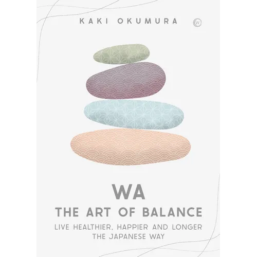 Wa - The Art of Balance: Live Healthier, Happier and Longer the Japanese Way