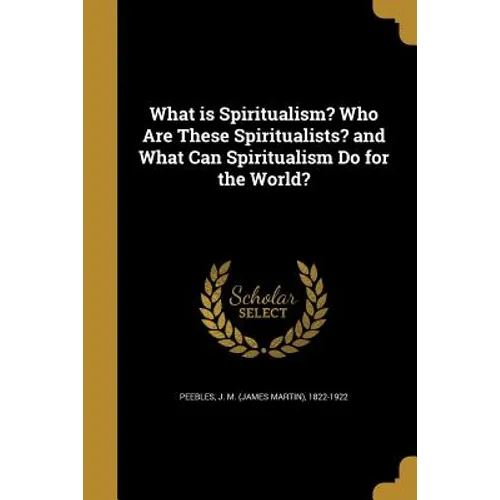 What is Spiritualism? Who Are These Spiritualists? and What Can Spiritualism Do for the World?