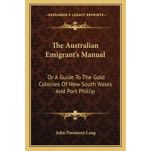 The Australian Emigrant's Manual: Or A Guide To The Gold Colonies Of New South Wales And Port Phillip