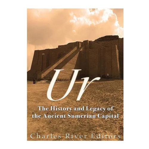 Ur: The History and Legacy of the Ancient Sumerian Capital