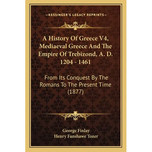 A History Of Greece V4, Mediaeval Greece And The Empire Of Trebizond, A. D. 1204 - 1461: From Its Conquest By The Romans To The Present Time (1877)