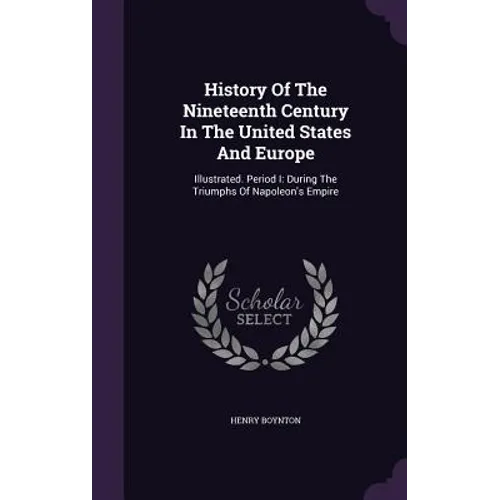 History Of The Nineteenth Century In The United States And Europe: Illustrated. Period I: During The Triumphs Of Napoleon's Empire