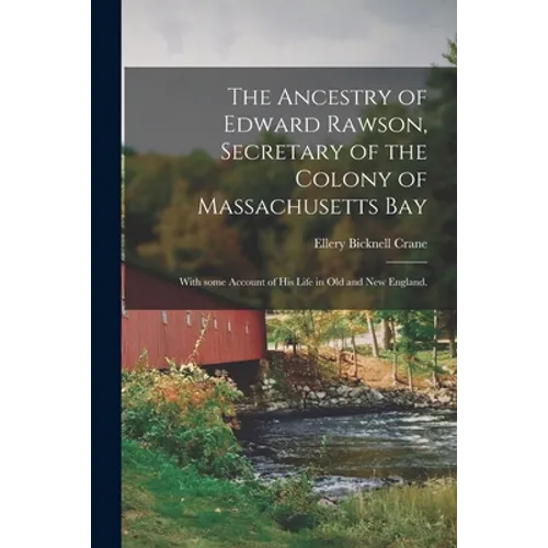 The Ancestry of Edward Rawson, Secretary of the Colony of Massachusetts Bay: With Some Account of His Life in Old and New England.