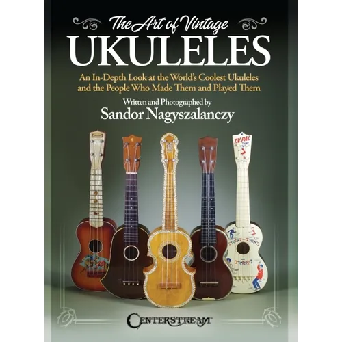 The Art of Vintage Ukuleles - An In-Depth Look at the World's Coolest Ukuleles and the People Who Made Them & Played Them: Full-Color 358-Page Book