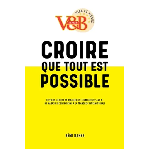 CROIRE QUE TOUT EST POSSIBLE - Histoire, gloires et déboires de l'entreprise V and B: du magasin né en Mayenne à la franchise internationale