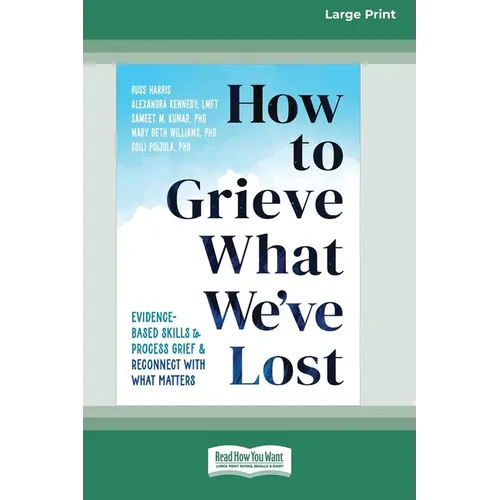 How to Grieve What We've Lost: Evidence-Based Skills to Process Grief and Reconnect with What Matters [Large Print 16 Pt Edition]