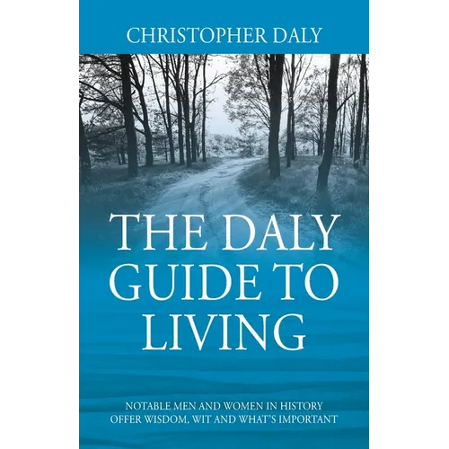 The Daly Guide To Living: Notable Men and Women in History Offer Wisdom, Wit and What's Important