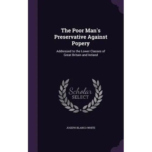 The Poor Man's Preservative Against Popery: Addressed to the Lower Classes of Great Britain and Ireland