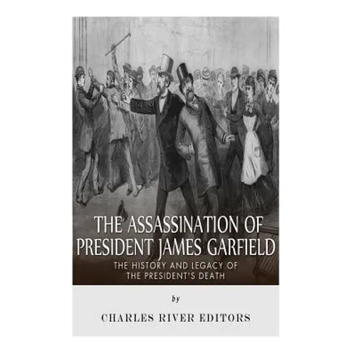 The Assassination of President James Garfield: The History and Legacy of the President's Death