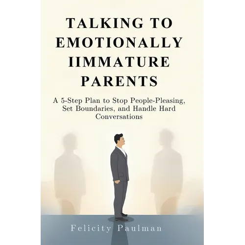 Talking to Emotionally Immature Parents: A 5-Step Plan to Stop People-Pleasing, Set Boundaries, and Handle Hard Conversations