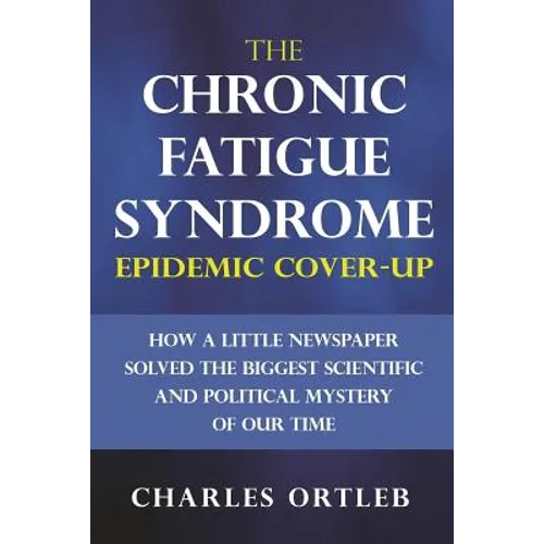 The Chronic Fatigue Syndrome Epidemic Cover-up: How a Little Newspaper Solved the Biggest Scientific and Political Mystery of Our Time