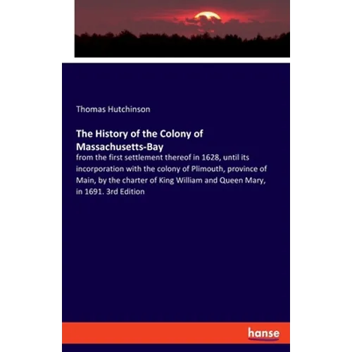 The History of the Colony of Massachusetts-Bay: from the first settlement thereof in 1628, until its incorporation with the colony of Plimouth, provin