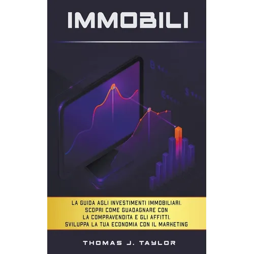 Immobili: La guida agli investimenti immobiliari. Scopri Come Guadagnare con la Compravendita e gli Affitti. Sviluppa la tua Economia con il Marketing