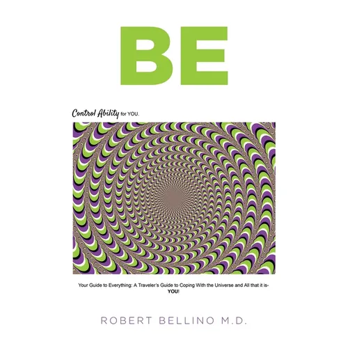 Be: Control Ability for You: Your Guide to Everything: A Traveler's Guide to Coping with the Universe and All That It Is--YOU!