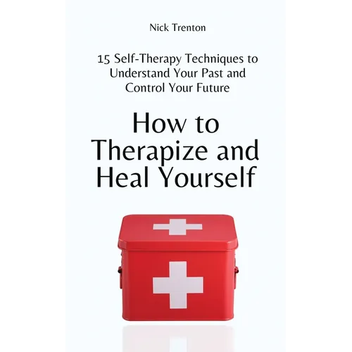 How to Therapize and Heal Yourself: 15 Self-Therapy Techniques to Understand Your Past and Control Your Future