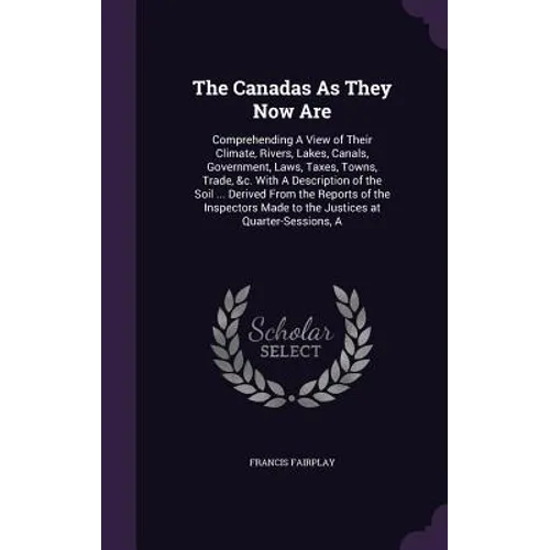 The Canadas As They Now Are: Comprehending A View of Their Climate, Rivers, Lakes, Canals, Government, Laws, Taxes, Towns, Trade, &c. With A Descri