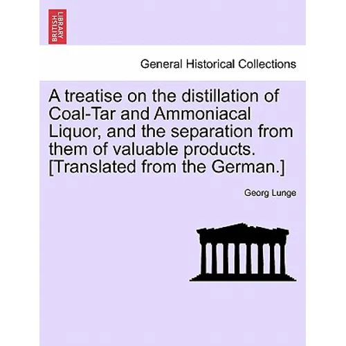 A Treatise on the Distillation of Coal-Tar and Ammoniacal Liquor, and the Separation from Them of Valuable Products. [Translated from the German.]