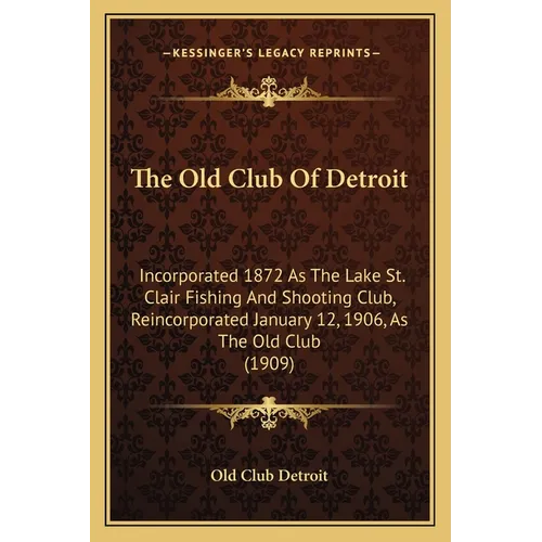 The Old Club Of Detroit: Incorporated 1872 As The Lake St. Clair Fishing And Shooting Club, Reincorporated January 12, 1906, As The Old Club (1909)