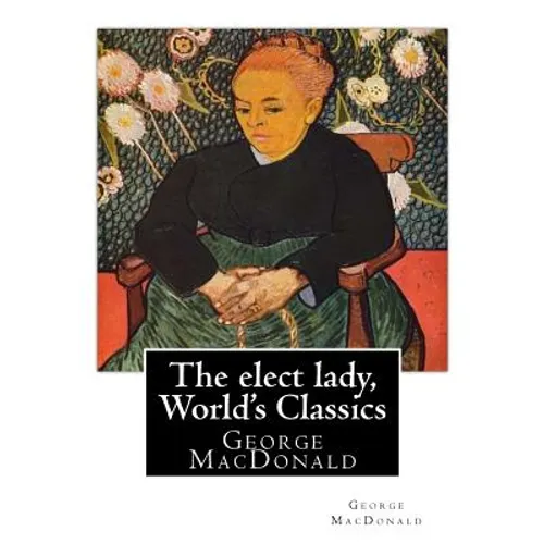 The elect lady, By George MacDonald (World's Classics): George MacDonald (10 December 1824 - 18 September 1905) was a Scottish author, poet, and Chris