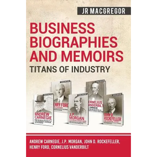 Business Biographies and Memoirs - Titans of Industry: Andrew Carnegie, J.P. Morgan, John D. Rockefeller, Henry Ford, Cornelius Vanderbilt