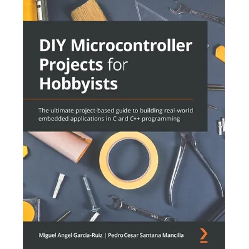 DIY Microcontroller Projects for Hobbyists: The ultimate project-based guide to building real-world embedded applications in C and C++ programming