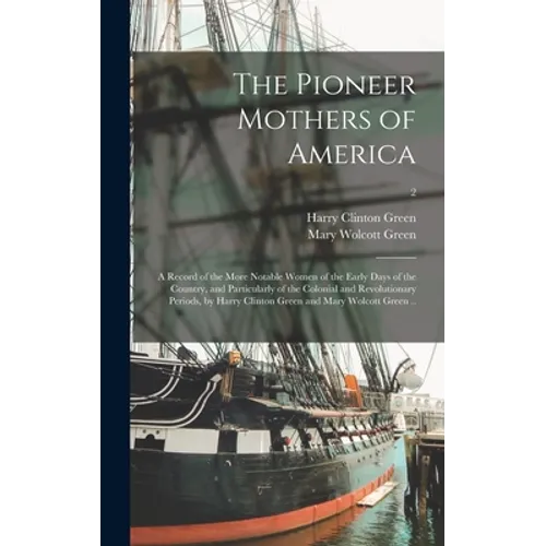 The Pioneer Mothers of America; a Record of the More Notable Women of the Early Days of the Country, and Particularly of the Colonial and Revolutionar