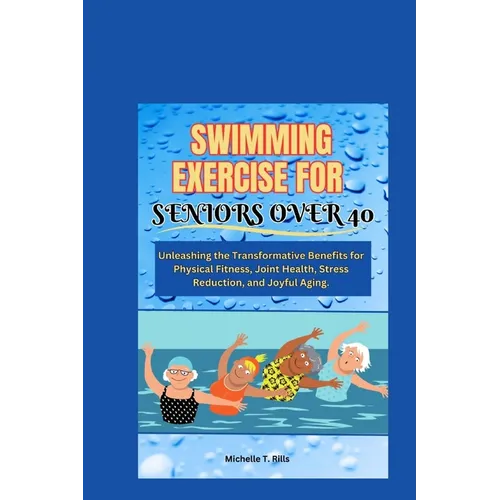 Swimming Exercise for Seniors Over 40: Unleashing the Transformative Benefits for Physical Fitness, Joint Health, Stress Reduction, and Joyful Aging.