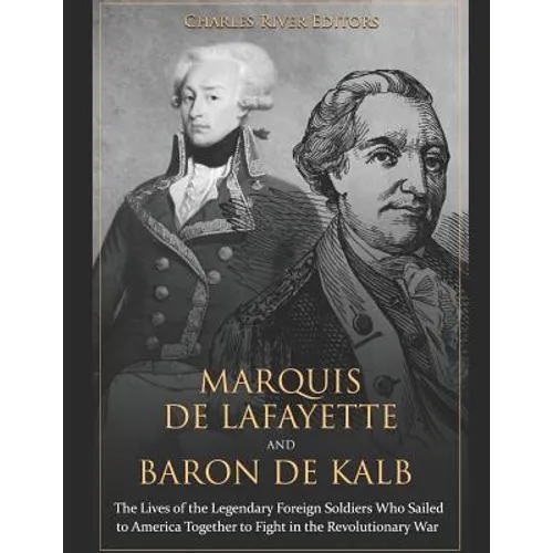 Marquis de Lafayette and Baron de Kalb: The Lives of the Legendary Foreign Soldiers Who Sailed to America Together to Fight in the Revolutionary War