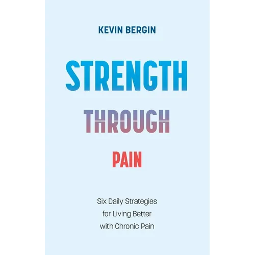 Strength Through Pain: Six Daily Strategies for Living Better with Chronic Pain