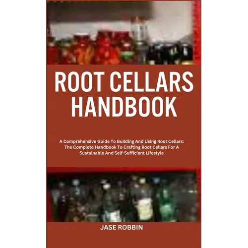 Root Cellars Handbook: A Comprehensive Guide To Building And Using Root Cellars: The Complete Handbook To Crafting Root Cellars For A Sustain