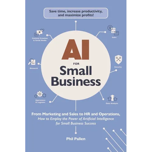 AI for Small Business: From Marketing and Sales to HR and Operations, How to Employ the Power of Artificial Intelligence for Small Business Success