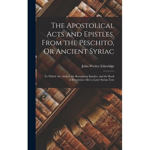 The Apostolical Acts and Epistles, From the Peschito, Or Ancient Syriac: To Which Are Added, the Remaining Epistles, and the Book of Revelation After