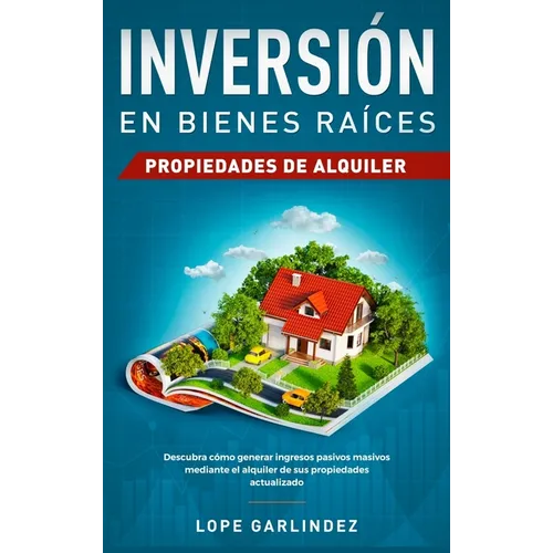 Inversión en bienes raíces: propiedades de alquiler: Descubra como generar ingresos pasivos masivos mediante el alquiler de sus propiedades actualizad