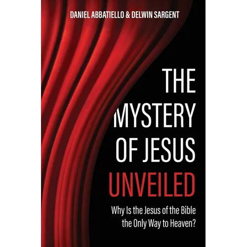 The Mystery of Jesus Unveiled: Why is the Jesus of the Bible the Only Way to Heaven?