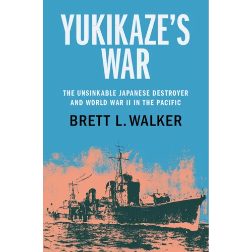Yukikaze's War: The Unsinkable Japanese Destroyer and World War II in the Pacific