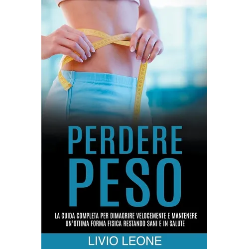 Perdere peso: La guida completa per dimagrire velocemente e mantenere un'ottima forma fisica restando sani e in salute