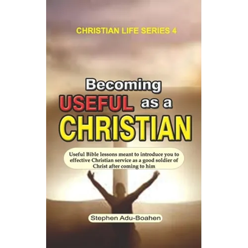 Becoming Useful as a Christian: Useful Bible lessons meant to introduce you to effective Christian service as a good soldier of Christ after coming to