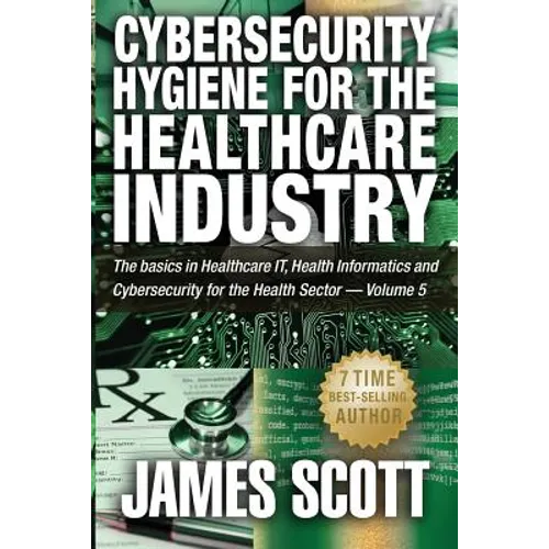 Cybersecurity Hygiene for the Healthcare Industry: The basics in Healthcare IT, Health Informatics and Cybersecurity for the Health Sector - Volume 5