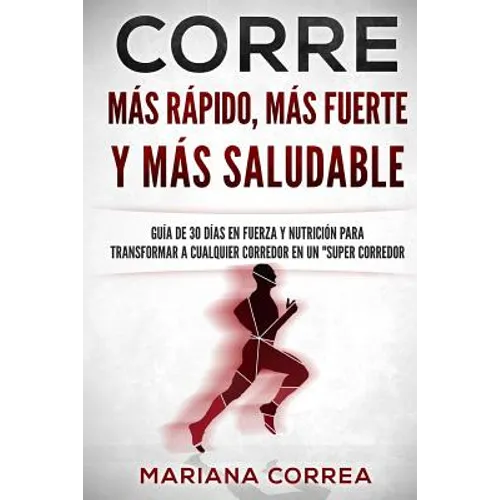 CORRE Mas Rapido, Mas Fuerte y Mas Saludable: GUIA DE 30 DIAS EN FUERZA y NUTRICION PARA TRANSFORMAR A CUALQUIER CORREDOR EN UN "SUPER CORREDOR" - Paperback