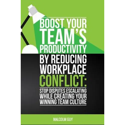 Boost Your Teams Productivity by Reducing Workplace Conflict: Stop disputes escalating while creating your winning team culture