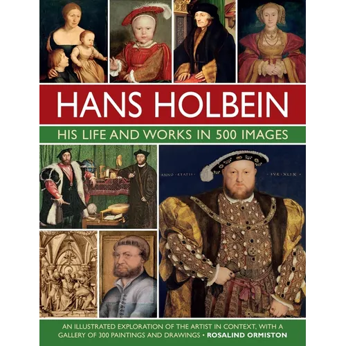 Hans Holbein: His Life and Works in 500 Images: An Illustrated Exploration of the Artist and His Context, with a Gallery of His Paintings and Drawings