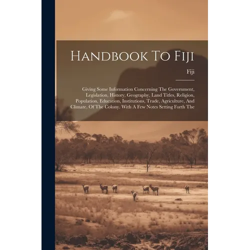 Handbook To Fiji: Giving Some Information Concerning The Government, Legislation, History, Geography, Land Titles, Religion, Population,