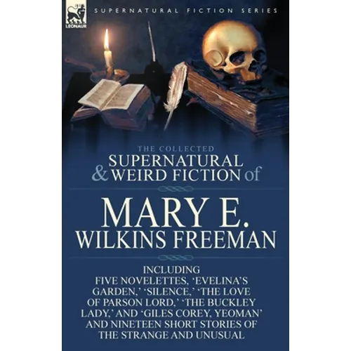 The Collected Supernatural and Weird Fiction of Mary E. Wilkins Freeman: Five Novelettes, 'Evelina's Garden, ' 'Silence, ' 'The Love of Parson Lord, '