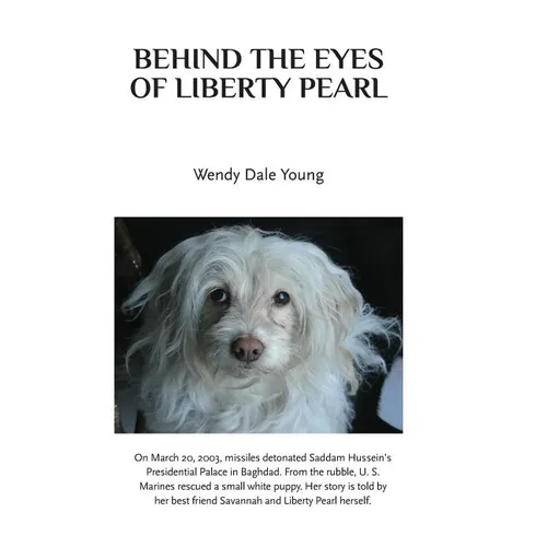 Behind the Eyes of Liberty Pearl: The True Story of a Little White Puppy Found in the Rubble in Saddam Hussein's Detonated Baghdad Presidential Palace