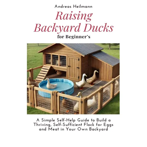 Raising Backyard Ducks for Beginner's: A Simple Self-Help Guide to Build a Thriving, Self-Sufficient Flock for Eggs and Meat in Your Own Backyard