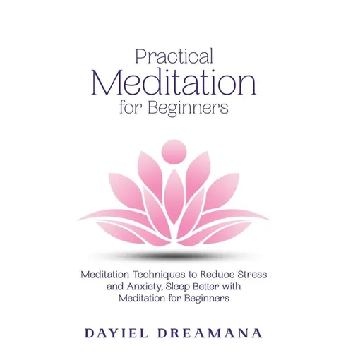 Practical Meditation for Beginners: Meditation Techniques to Reduce Stress and Anxiety Sleep Better with Meditation for Beginners