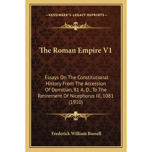 The Roman Empire V1: Essays On The Constitutional History From The Accession Of Domitian, 81 A. D., To The Retirement Of Nicephorus III, 1081 (1910)