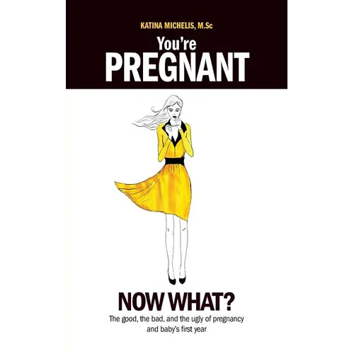 You're Pregnant: Now What? the Good, the Bad and the Ugly of Pregnancy and Baby's First Year
